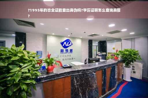 ?1995年的毕业证能查出真伪吗?学历证明怎么查询真假
?