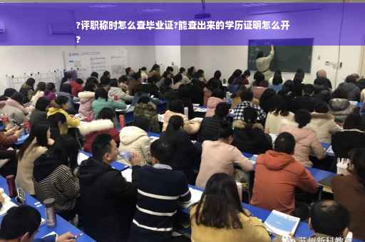 ?评职称时怎么查毕业证?能查出来的学历证明怎么开
?