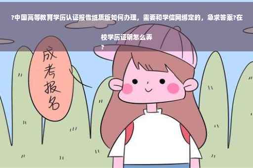 ?中国高等教育学历认证报告纸质版如何办理，需要和学信网绑定的，急求答案?在校学历证明怎么弄
?