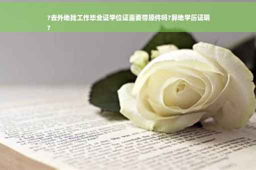 ?去外地找工作毕业证学位证需要带原件吗?异地学历证明
?