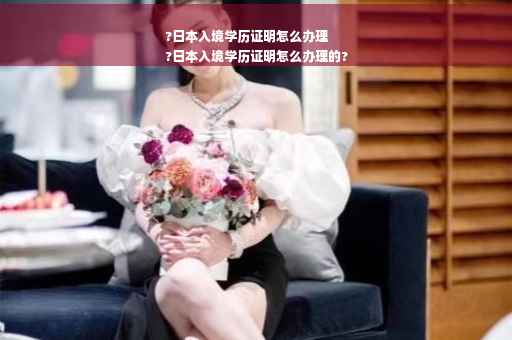 ?日本入境学历证明怎么办理
?日本入境学历证明怎么办理的?