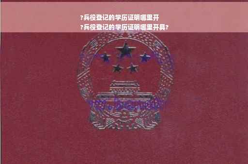 ?兵役登记的学历证明哪里开
?兵役登记的学历证明哪里开具?