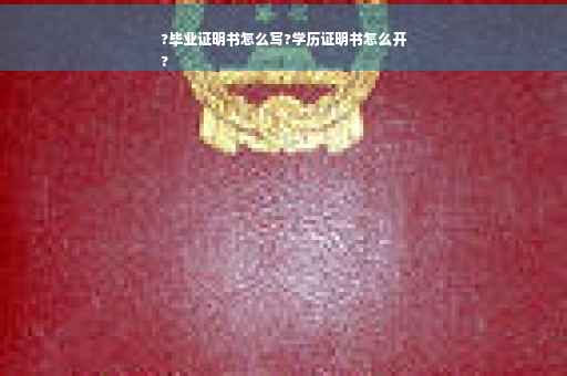 ?毕业证明书怎么写?学历证明书怎么开
?
