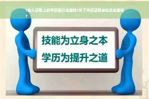 ?收入证明上的学历银行会查吗?交了学历证明单位还会查吗
?