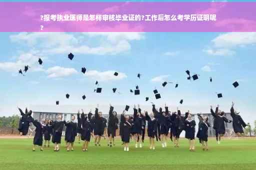 ?报考执业医师是怎样审核毕业证的?工作后怎么考学历证明呢
?
