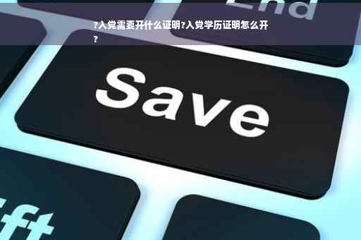 ?入党需要开什么证明?入党学历证明怎么开
?