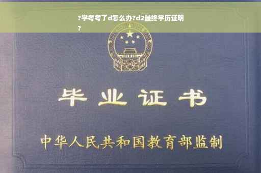 ?学考考了d怎么办?d2最终学历证明
?