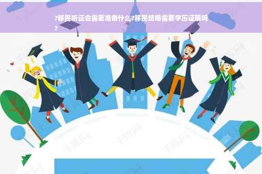 ?移民听证会需要准备什么?移民结婚需要学历证明吗
?