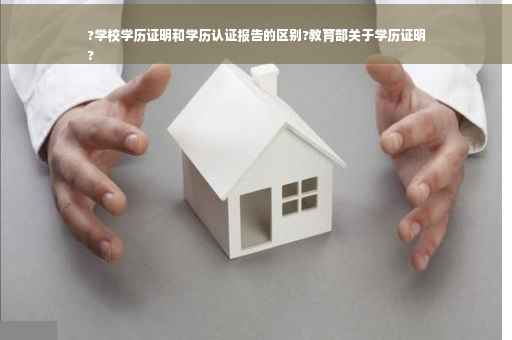 ?学校学历证明和学历认证报告的区别?教育部关于学历证明
?