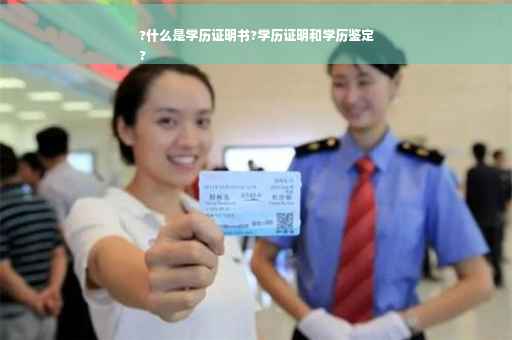 ?什么是学历证明书?学历证明和学历鉴定
?