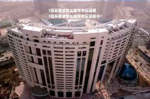 ?征兵要求怎么填写学历证明
?征兵要求怎么填写学历证明书?