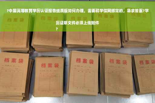 ?中国高等教育学历认证报告纸质版如何办理，需要和学信网绑定的，急求答案?学历证明文件必须上传附件
?