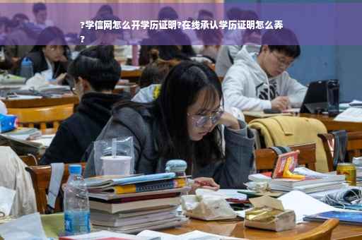 ?学信网怎么开学历证明?在线承认学历证明怎么弄
?