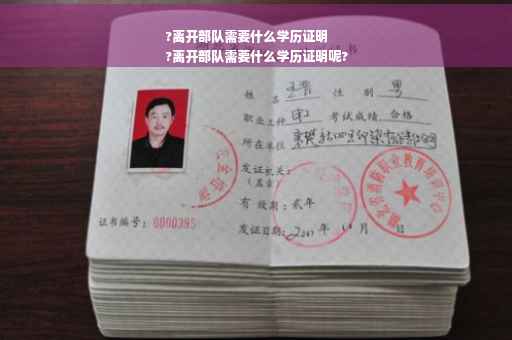 ?离开部队需要什么学历证明
?离开部队需要什么学历证明呢?
