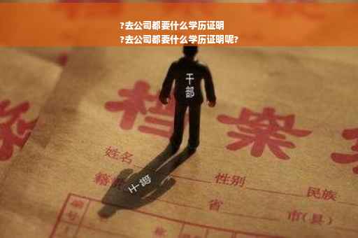 ?去公司都要什么学历证明
?去公司都要什么学历证明呢?