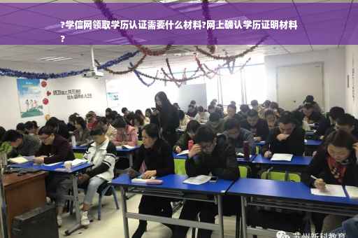 ?学信网领取学历认证需要什么材料?网上确认学历证明材料
?