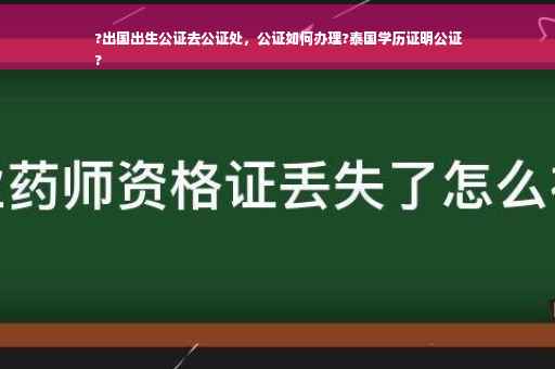?出国出生公证去公证处，公证如何办理?泰国学历证明公证
?
