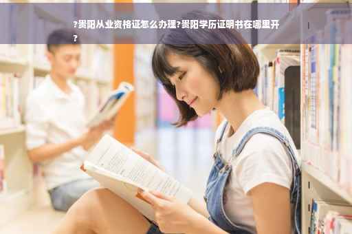 ?贵阳从业资格证怎么办理?贵阳学历证明书在哪里开
?