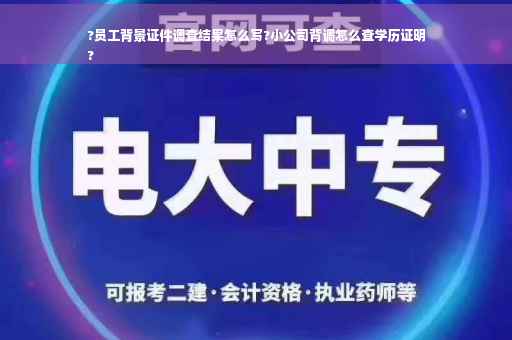 ?员工背景证件调查结果怎么写?小公司背调怎么查学历证明
?