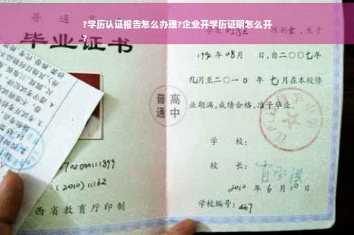 ?学历认证报告怎么办理?企业开学历证明怎么开
?