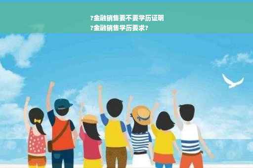 ?金融销售要不要学历证明
?金融销售学历要求?