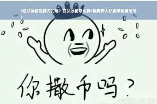 ?晶弘冰箱是格力的吗？晶弘冰箱怎么样?奥克斯入职要学历证明吗
?