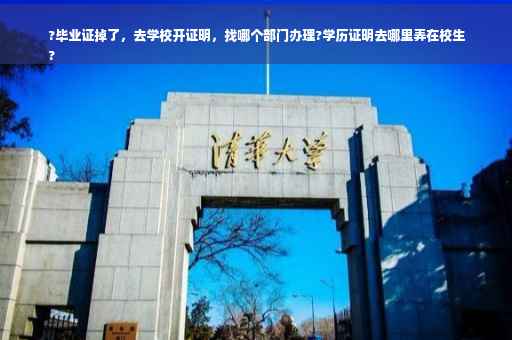 ?毕业证掉了，去学校开证明，找哪个部门办理?学历证明去哪里弄在校生
?