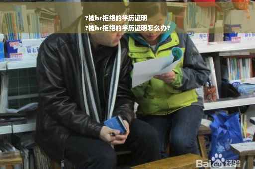 ?被hr拒绝的学历证明
?被hr拒绝的学历证明怎么办?
