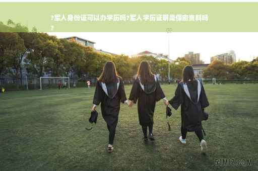 ?军人身份证可以办学历吗?军人学历证明是保密资料吗
?
