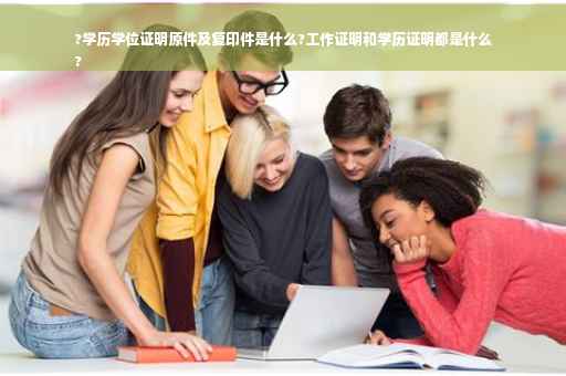 ?学历学位证明原件及复印件是什么?工作证明和学历证明都是什么
?