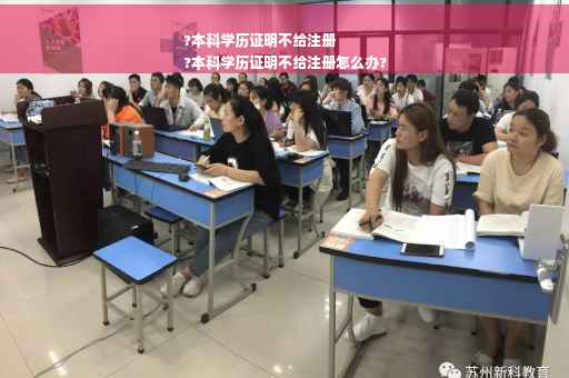 ?本科学历证明不给注册
?本科学历证明不给注册怎么办?