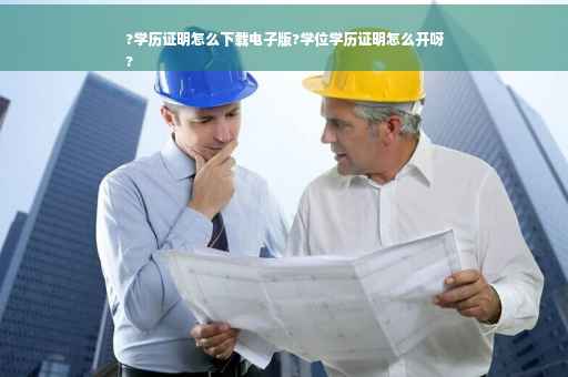?学历证明怎么下载电子版?学位学历证明怎么开呀
?