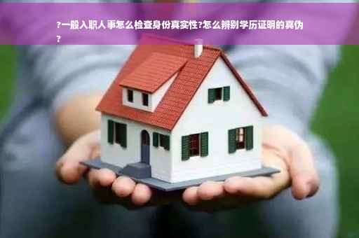 ?一般入职人事怎么检查身份真实性?怎么辨别学历证明的真伪
?