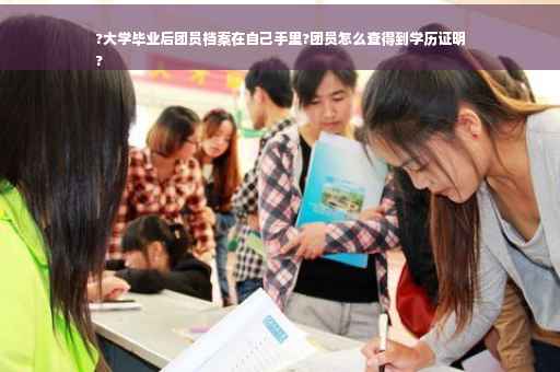?大学毕业后团员档案在自己手里?团员怎么查得到学历证明
?