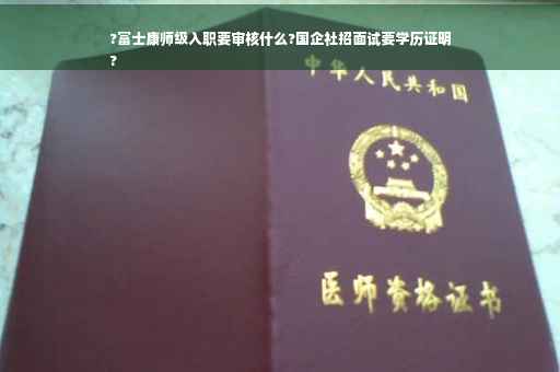 ?富士康师级入职要审核什么?国企社招面试要学历证明
?
