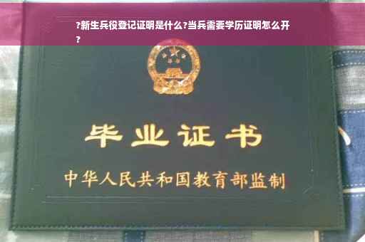 ?新生兵役登记证明是什么?当兵需要学历证明怎么开
?