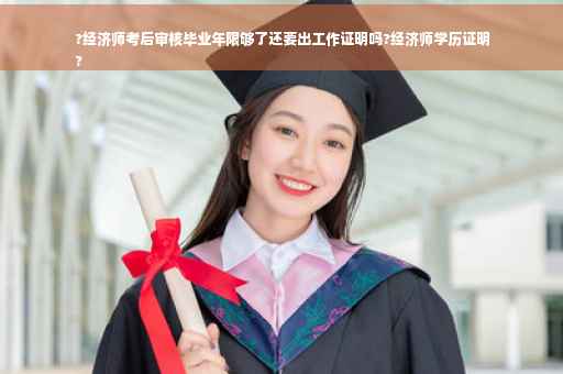 ?经济师考后审核毕业年限够了还要出工作证明吗?经济师学历证明
?