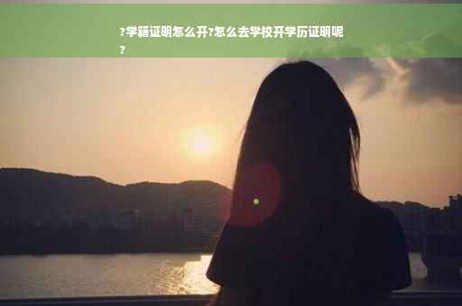 ?学籍证明怎么开?怎么去学校开学历证明呢
?