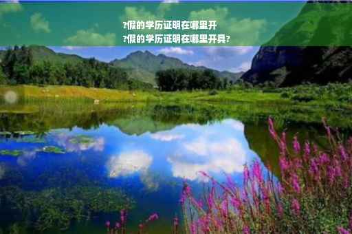?假的学历证明在哪里开
?假的学历证明在哪里开具?