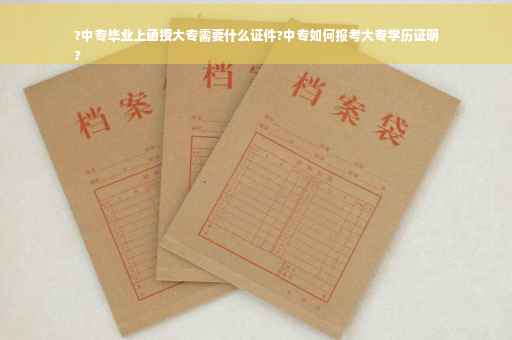 ?中专毕业上函授大专需要什么证件?中专如何报考大专学历证明
?