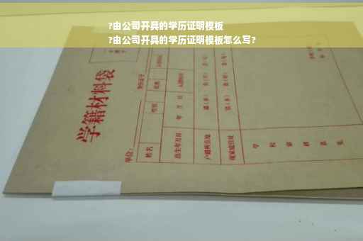 ?由公司开具的学历证明模板
?由公司开具的学历证明模板怎么写?