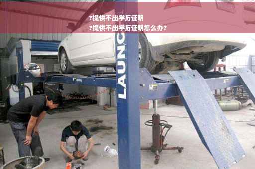 ?提供不出学历证明
?提供不出学历证明怎么办?