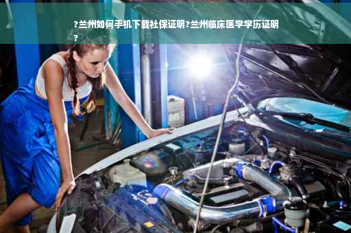?兰州如何手机下载社保证明?兰州临床医学学历证明
?