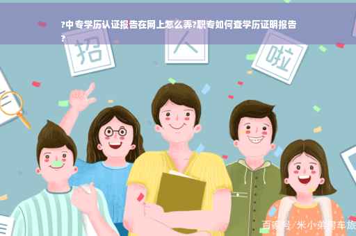 ?中专学历认证报告在网上怎么弄?职专如何查学历证明报告
?