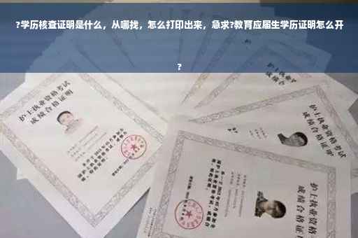 ?学历核查证明是什么，从哪找，怎么打印出来，急求?教育应届生学历证明怎么开
?
