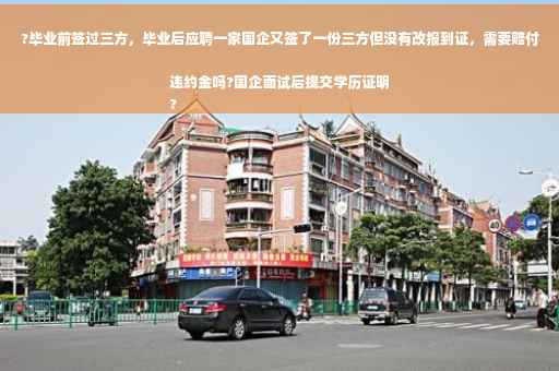 ?毕业前签过三方，毕业后应聘一家国企又签了一份三方但没有改报到证，需要赔付违约金吗?国企面试后提交学历证明
?