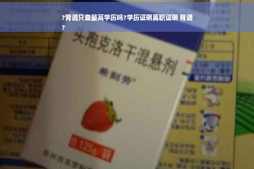 ?背调只查最高学历吗?学历证明离职证明 背调
?