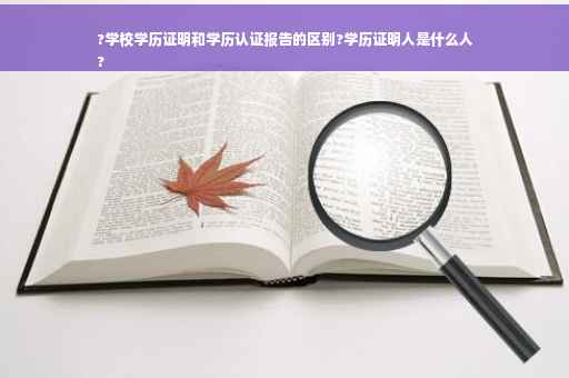 ?学校学历证明和学历认证报告的区别?学历证明人是什么人
?
