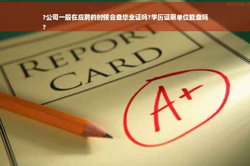 ?公司一般在应聘的时候会查毕业证吗?学历证明单位能查吗
?