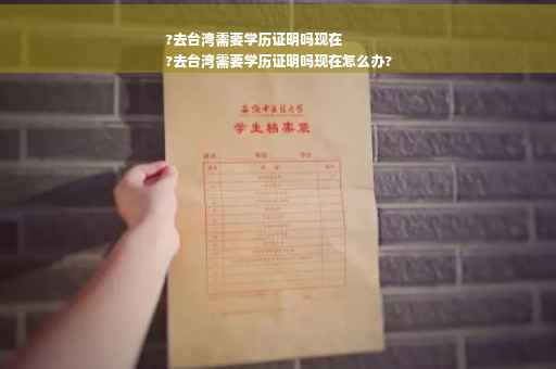 ?去台湾需要学历证明吗现在
?去台湾需要学历证明吗现在怎么办?
